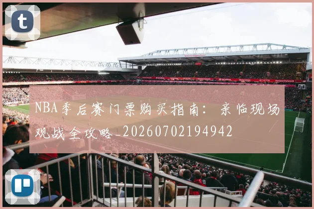 NBA季后赛门票购买指南：亲临现场观战全攻略_20260702194942