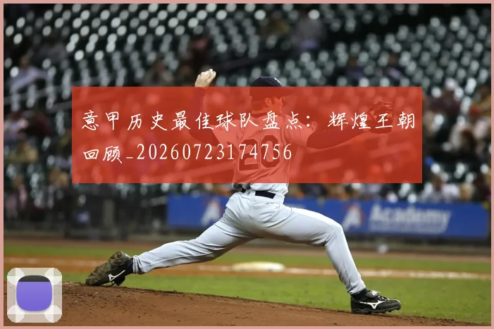 意甲历史最佳球队盘点：辉煌王朝回顾_20260723174756