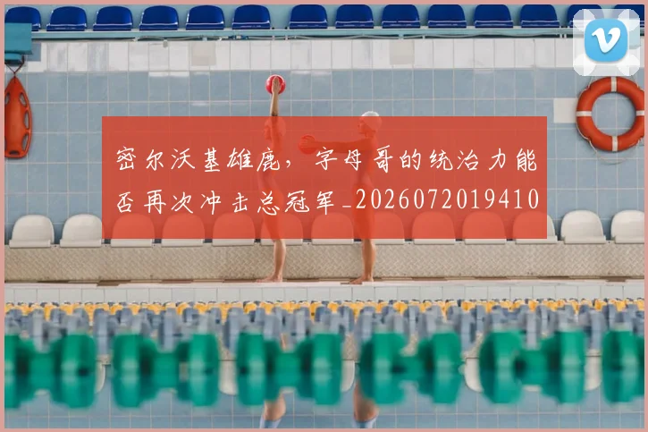 密尔沃基雄鹿,字母哥的统治力能否再次冲击总冠军_20260720194100