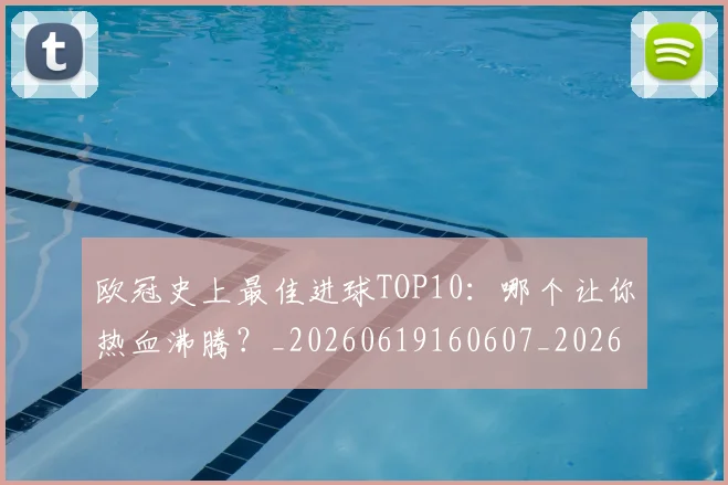 欧冠史上最佳进球TOP10:哪个让你热血沸腾?_20260619160607_20260707150711