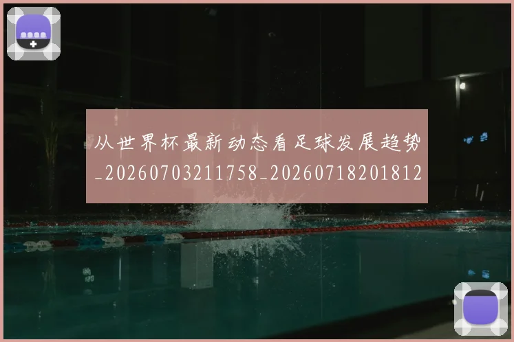 从世界杯最新动态看足球发展趋势_20260703211758_20260718201812