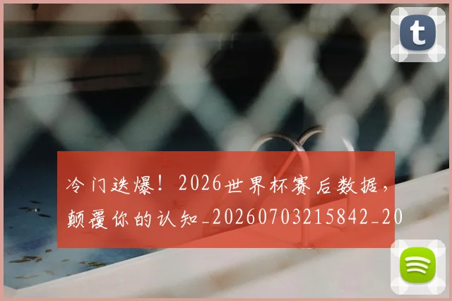 冷门迭爆!2026世界杯赛后数据,颠覆你的认知_20260703215842_20260718005819