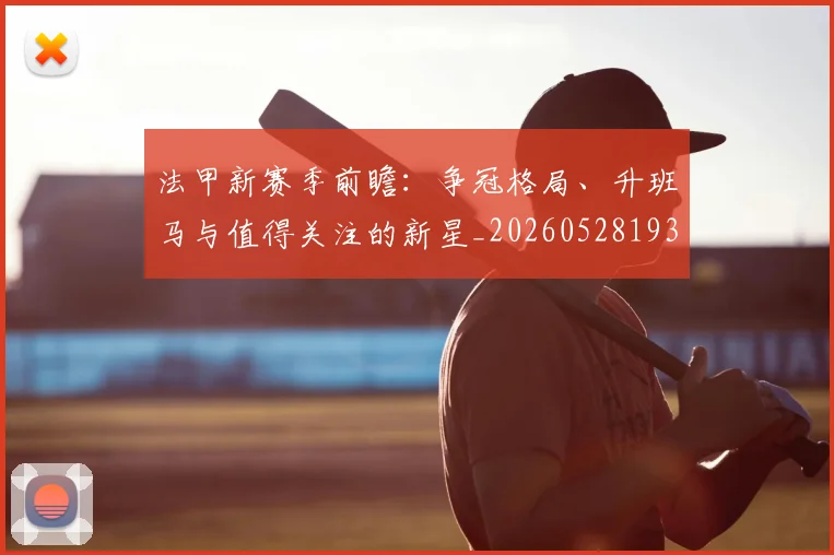法甲新赛季前瞻:争冠格局、升班马与值得关注的新星_20260528193439_20260707153422_20260801172041