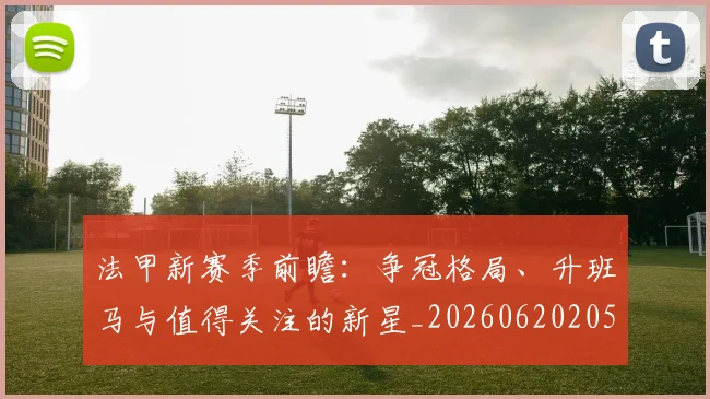 法甲新赛季前瞻:争冠格局、升班马与值得关注的新星_20260620205921