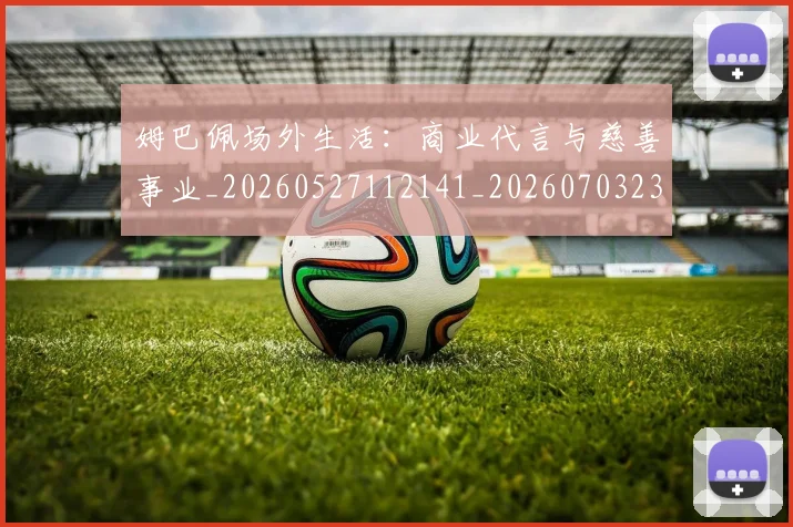 姆巴佩场外生活:商业代言与慈善事业_20260527112141_20260703231544