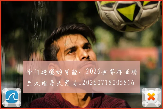 冷门迭爆的可能,2026世界杯亚特兰大谁是大黑马_20260718005816