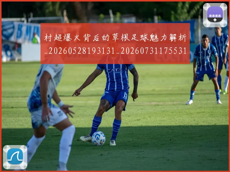 村超爆火背后的草根足球魅力解析_20260528193131_20260731175531