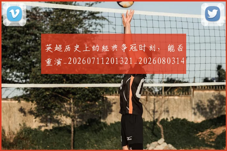 英超历史上的经典争冠时刻,能否重演_20260711201321_20260803144900