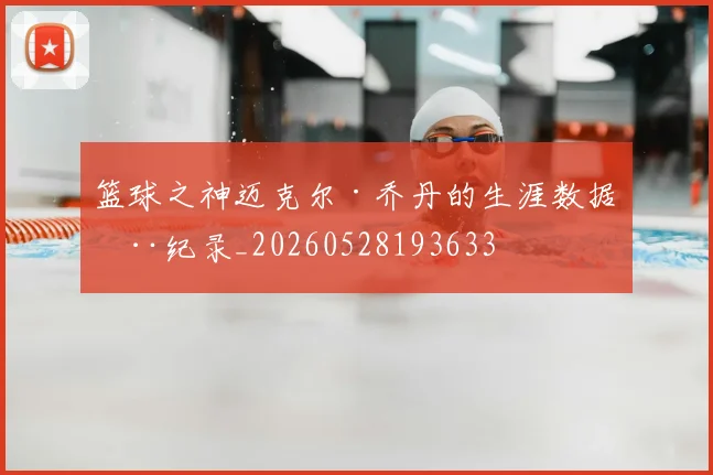 篮球之神迈克尔·乔丹的生涯数据全纪录_20260528193633
