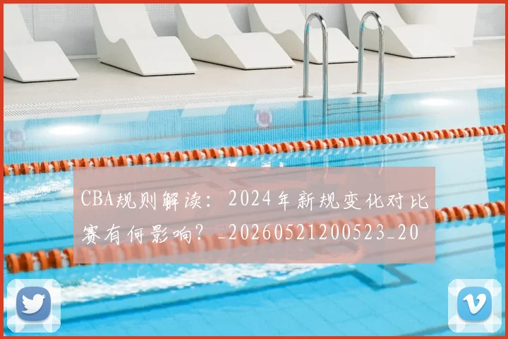 CBA规则解读:2024年新规变化对比赛有何影响?_20260521200523_20260701212053_20260712050431