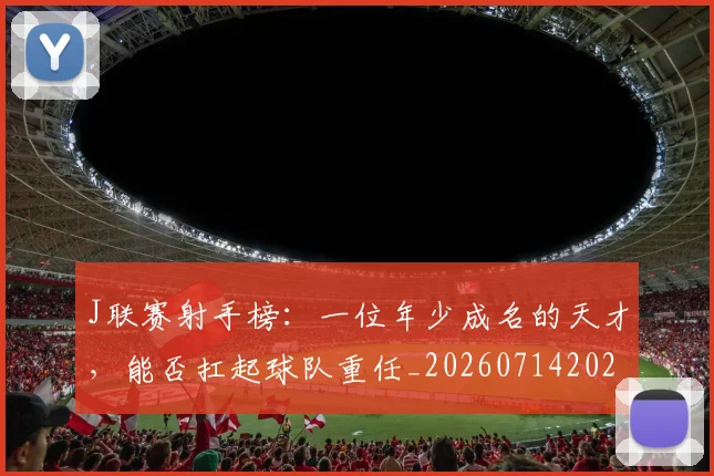 J联赛射手榜:一位年少成名的天才,能否扛起球队重任_20260714202924