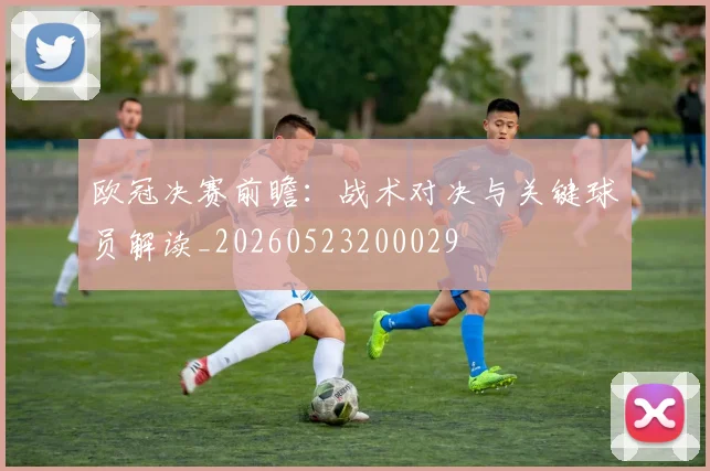 欧冠决赛前瞻：战术对决与关键球员解读_20260523200029