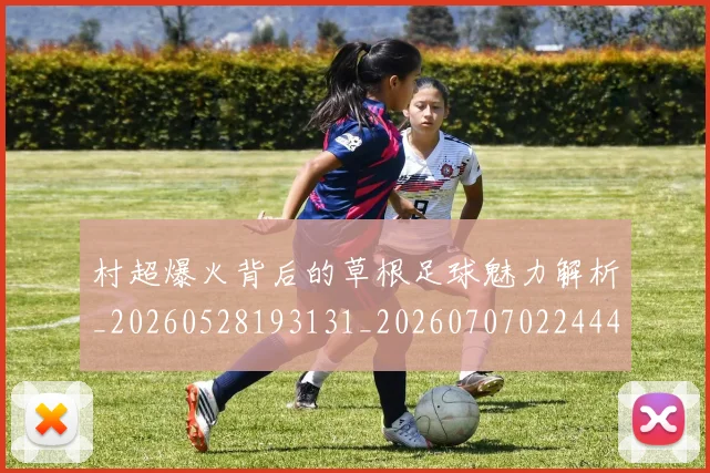村超爆火背后的草根足球魅力解析_20260528193131_20260707022444