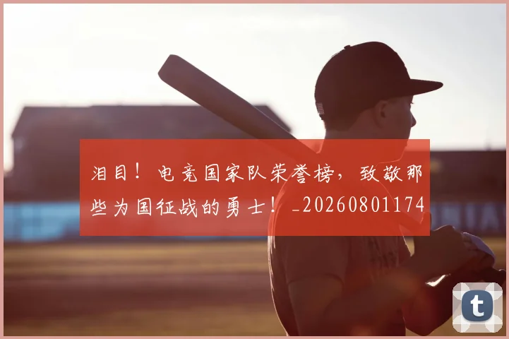 泪目!电竞国家队荣誉榜,致敬那些为国征战的勇士!_20260801174031