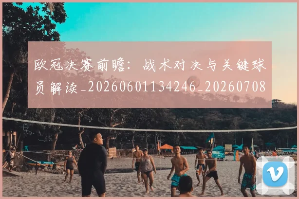 欧冠决赛前瞻：战术对决与关键球员解读_20260601134246_20260708190436