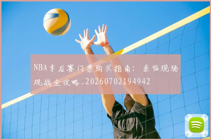 NBA季后赛门票购买指南：亲临现场观战全攻略_20260702194942