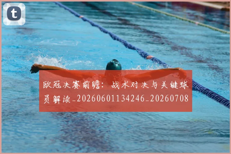 欧冠决赛前瞻：战术对决与关键球员解读_20260601134246_20260708190436