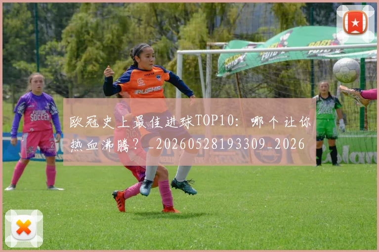 欧冠史上最佳进球TOP10：哪个让你热血沸腾？_20260528193309_20260707150708_20260801162841
