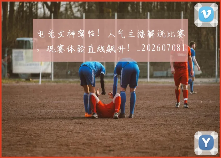 电竞女神驾临!人气主播解说比赛,观赛体验直线飙升!_20260708193140