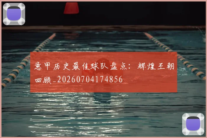 意甲历史最佳球队盘点：辉煌王朝回顾_20260704174856