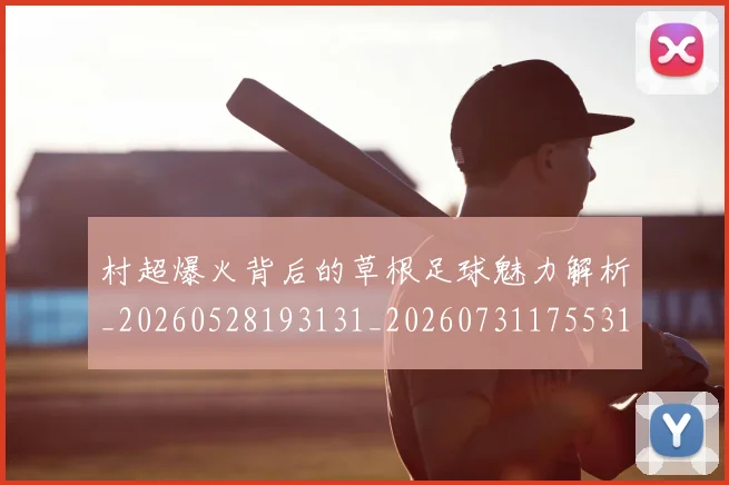 村超爆火背后的草根足球魅力解析_20260528193131_20260731175531