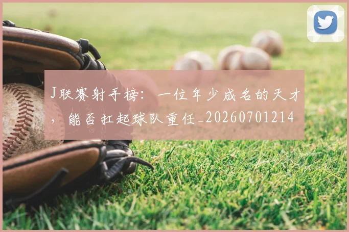J联赛射手榜：一位年少成名的天才，能否扛起球队重任_20260701214619