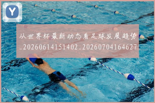 从世界杯最新动态看足球发展趋势_20260614151402_20260704164627_20260718201810