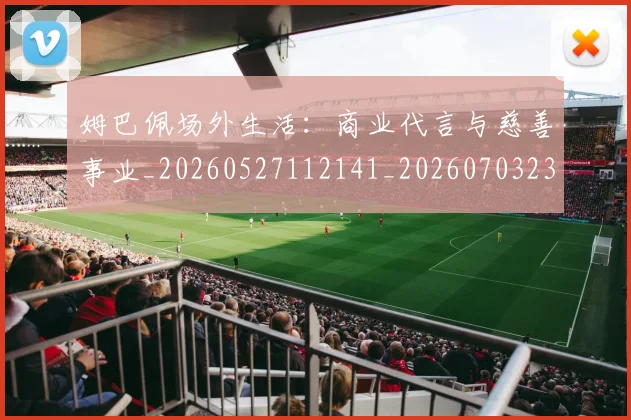 姆巴佩场外生活:商业代言与慈善事业_20260527112141_20260703231544