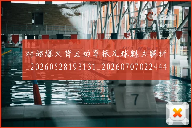 村超爆火背后的草根足球魅力解析_20260528193131_20260707022444