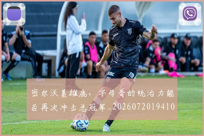 密尔沃基雄鹿,字母哥的统治力能否再次冲击总冠军_20260720194100