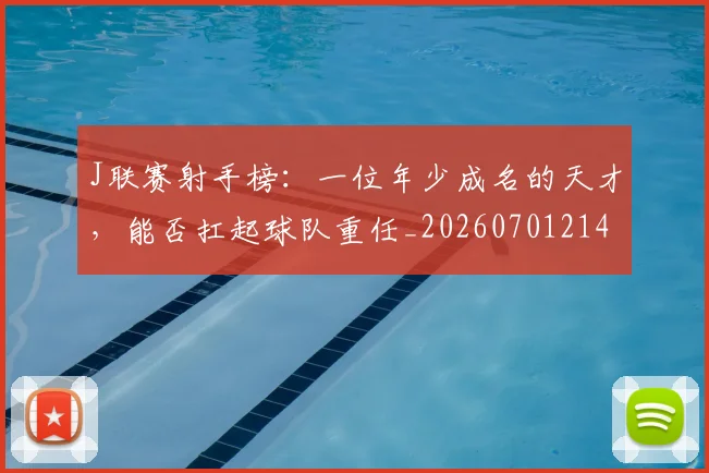 J联赛射手榜:一位年少成名的天才,能否扛起球队重任_20260701214619