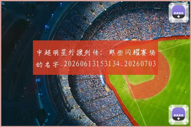 中超明星外援列传：那些闪耀赛场的名字_20260613153134_20260703204450
