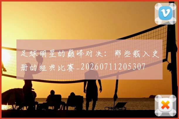足球明星的巅峰对决:那些载入史册的经典比赛_20260711205307