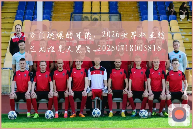 冷门迭爆的可能,2026世界杯亚特兰大谁是大黑马_20260718005816