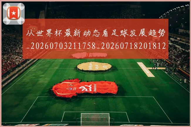 从世界杯最新动态看足球发展趋势_20260703211758_20260718201812
