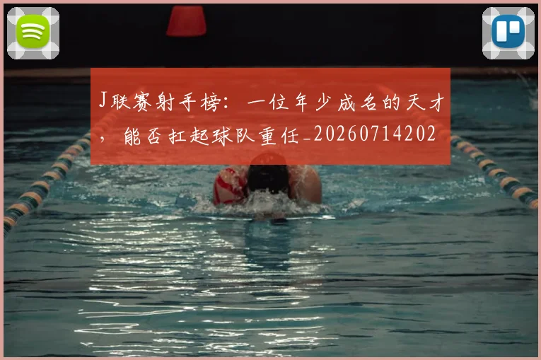 J联赛射手榜:一位年少成名的天才,能否扛起球队重任_20260714202924