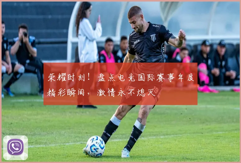 荣耀时刻!盘点电竞国际赛事年度精彩瞬间,激情永不熄灭