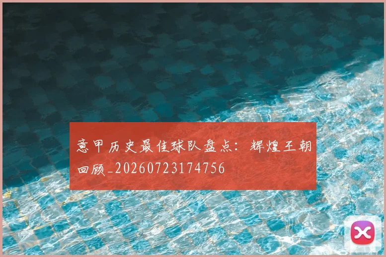 意甲历史最佳球队盘点：辉煌王朝回顾_20260723174756