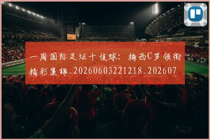 一周国际足坛十佳球：梅西C罗领衔精彩集锦_20260603221218_20260702172932