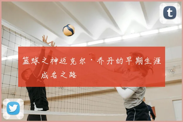 篮球之神迈克尔·乔丹的早期生涯与成名之路