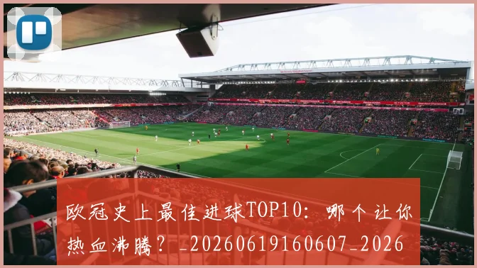 欧冠史上最佳进球TOP10:哪个让你热血沸腾?_20260619160607_20260707150711